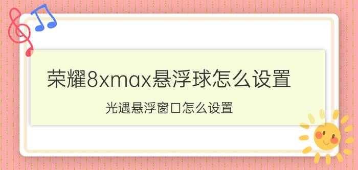 荣耀8xmax悬浮球怎么设置 光遇悬浮窗口怎么设置？